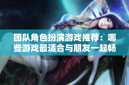团队角色扮演游戏推荐：哪些游戏最适合与朋友一起畅玩
