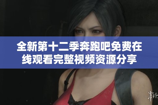 全新第十二季奔跑吧免费在线观看完整视频资源分享
