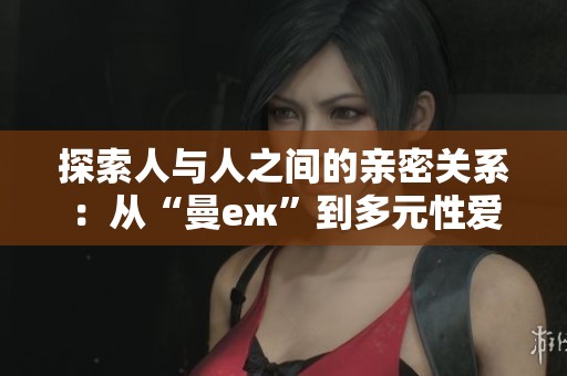 探索人与人之间的亲密关系：从“曼еж”到多元性爱体验