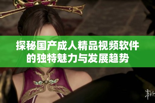 探秘国产成人精品视频软件的独特魅力与发展趋势