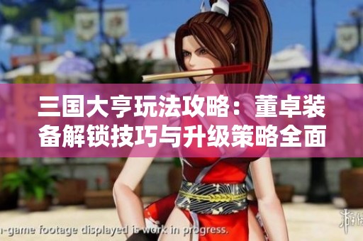 三国大亨玩法攻略：董卓装备解锁技巧与升级策略全面解析