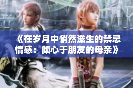 《在岁月中悄然滋生的禁忌情感：倾心于朋友的母亲》