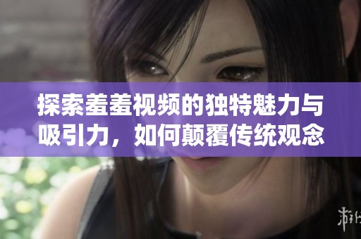 探索羞羞视频的独特魅力与吸引力，如何颠覆传统观念