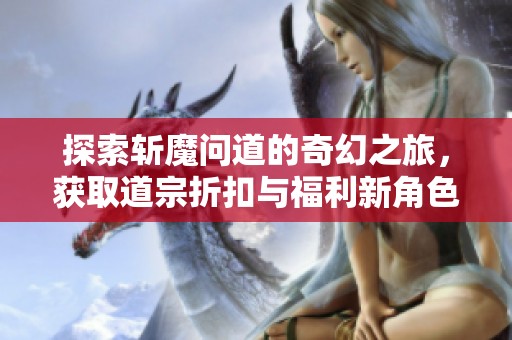 探索斩魔问道的奇幻之旅，获取道宗折扣与福利新角色攻略