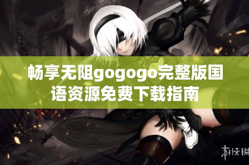 畅享无阻gogogo完整版国语资源免费下载指南