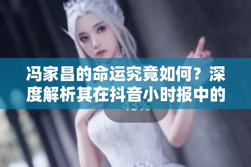 冯家昌的命运究竟如何？深度解析其在抖音小时报中的最终结局
