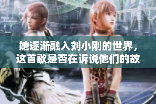 她逐渐融入刘小刚的世界，这首歌是否在诉说他们的故事