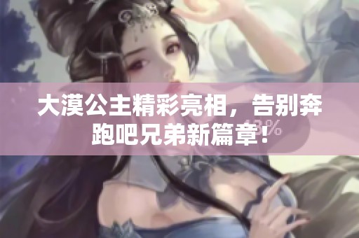 大漠公主精彩亮相，告别奔跑吧兄弟新篇章！