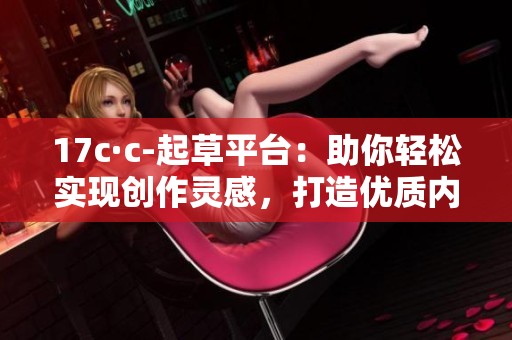 17c·c-起草平台：助你轻松实现创作灵感，打造优质内容。