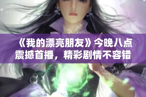 《我的漂亮朋友》今晚八点震撼首播，精彩剧情不容错过