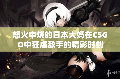 怒火中烧的日本大妈在CSGO中狂虐敌手的精彩时刻