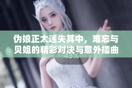 伪娘正太迷失其中，难忘与贝姐的精彩对决与意外插曲
