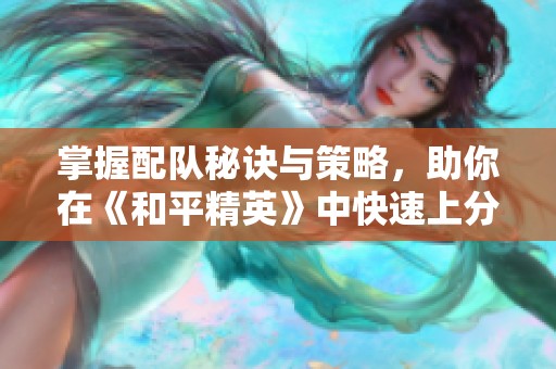 掌握配队秘诀与策略，助你在《和平精英》中快速上分提升实力