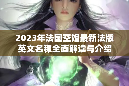 2023年法国空姐最新法版英文名称全面解读与介绍