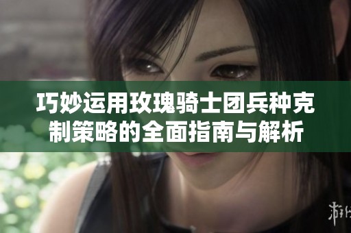 巧妙运用玫瑰骑士团兵种克制策略的全面指南与解析