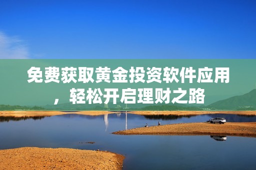 免费获取黄金投资软件应用，轻松开启理财之路