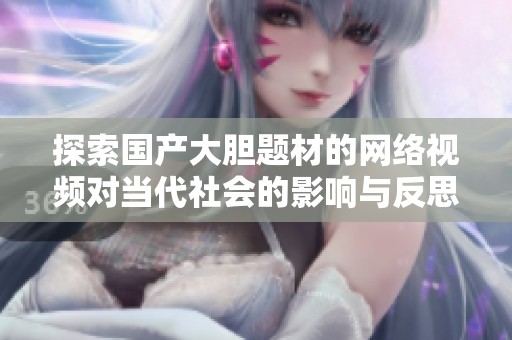 探索国产大胆题材的网络视频对当代社会的影响与反思