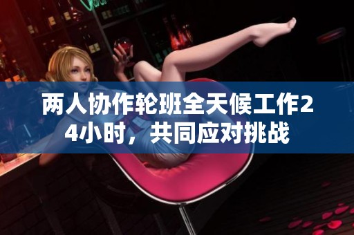 两人协作轮班全天候工作24小时，共同应对挑战
