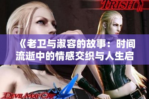 《老卫与淑容的故事：时间流逝中的情感交织与人生启示》