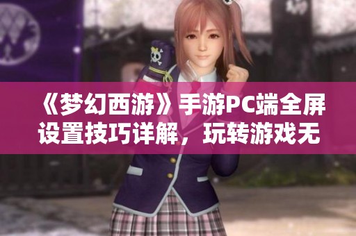 《梦幻西游》手游PC端全屏设置技巧详解，玩转游戏无压力