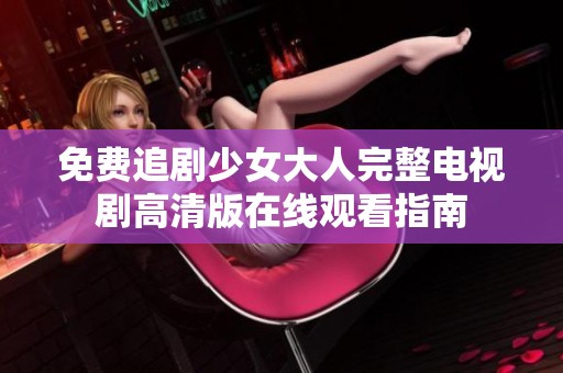 免费追剧少女大人完整电视剧高清版在线观看指南