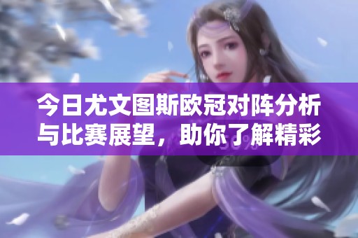 今日尤文图斯欧冠对阵分析与比赛展望，助你了解精彩赛事详情
