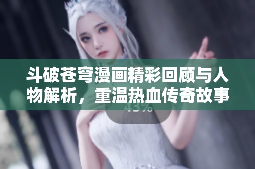 斗破苍穹漫画精彩回顾与人物解析，重温热血传奇故事