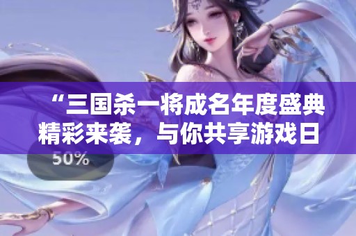 “三国杀一将成名年度盛典精彩来袭，与你共享游戏日常乐趣”