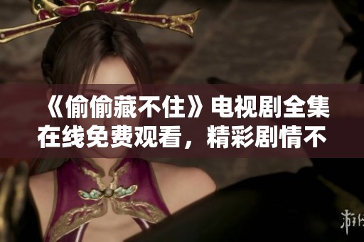 《偷偷藏不住》电视剧全集在线免费观看，精彩剧情不容错过