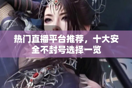 热门直播平台推荐，十大安全不封号选择一览