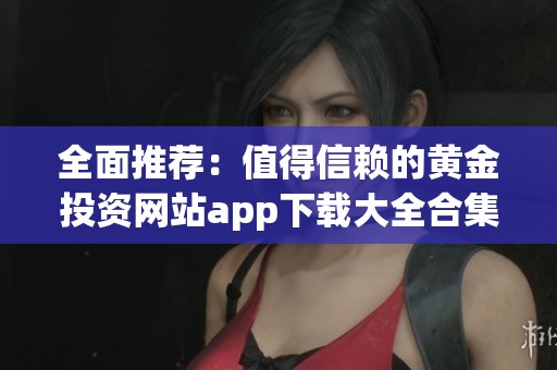 全面推荐：值得信赖的黄金投资网站app下载大全合集