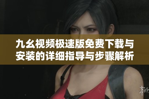 九幺视频极速版免费下载与安装的详细指导与步骤解析