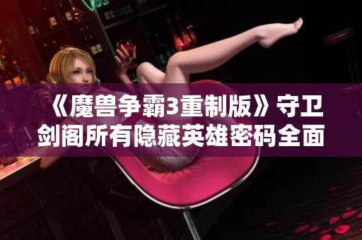 《魔兽争霸3重制版》守卫剑阁所有隐藏英雄密码全面解析与攻略