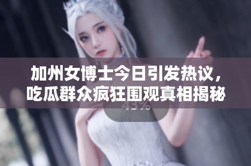 加州女博士今日引发热议，吃瓜群众疯狂围观真相揭秘