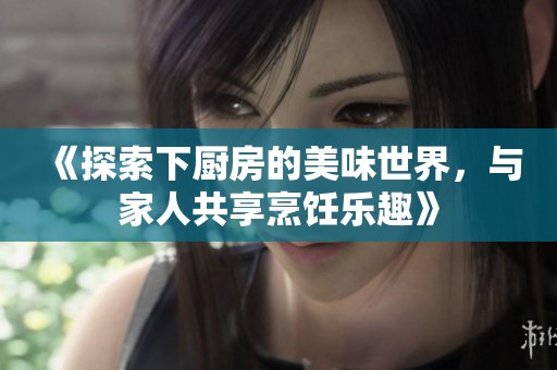 《探索下厨房的美味世界，与家人共享烹饪乐趣》