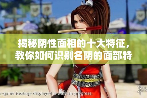 揭秘阴性面相的十大特征，教你如何识别名阴的面部特征