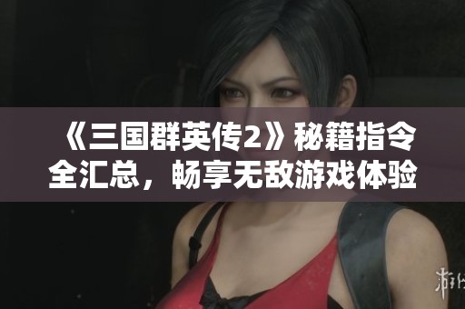 《三国群英传2》秘籍指令全汇总，畅享无敌游戏体验秘籍大全