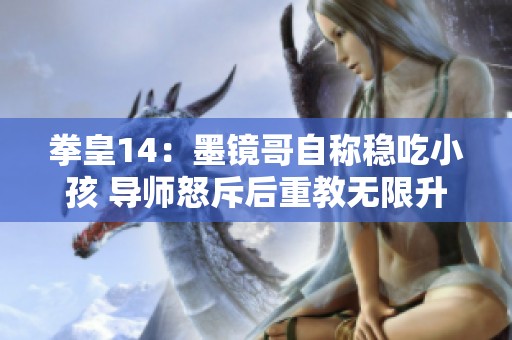 拳皇14：墨镜哥自称稳吃小孩 导师怒斥后重教无限升龙秘诀