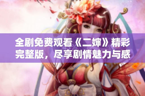 全剧免费观看《二婶》精彩完整版，尽享剧情魅力与感人时刻