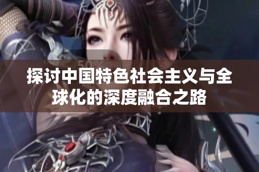 探讨中国特色社会主义与全球化的深度融合之路