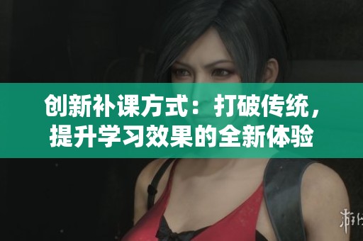 创新补课方式：打破传统，提升学习效果的全新体验