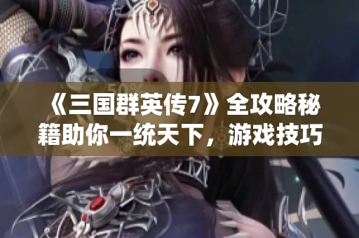 《三国群英传7》全攻略秘籍助你一统天下，游戏技巧不容错过！
