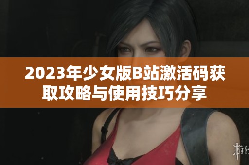 2023年少女版B站激活码获取攻略与使用技巧分享