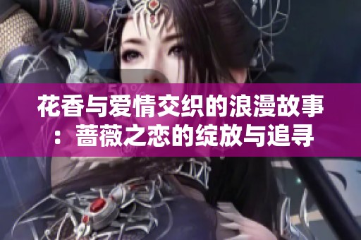 花香与爱情交织的浪漫故事：蔷薇之恋的绽放与追寻
