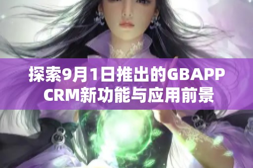 探索9月1日推出的GBAPP CRM新功能与应用前景