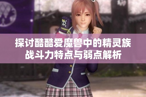 探讨酷酷爱魔兽中的精灵族战斗力特点与弱点解析