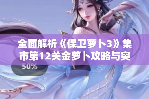 全面解析《保卫萝卜3》集市第12关金萝卜攻略与突破技巧