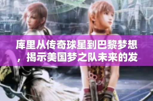 库里从传奇球星到巴黎梦想，揭示美国梦之队未来的发展方向