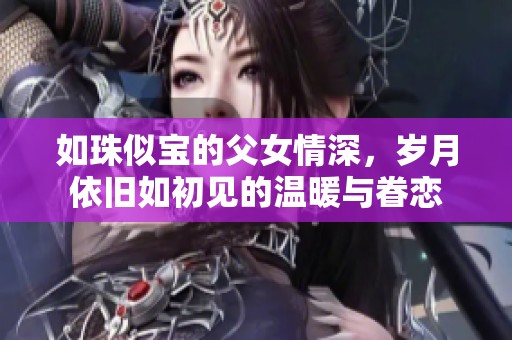 如珠似宝的父女情深，岁月依旧如初见的温暖与眷恋