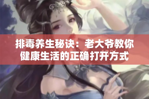 排毒养生秘诀：老大爷教你健康生活的正确打开方式
